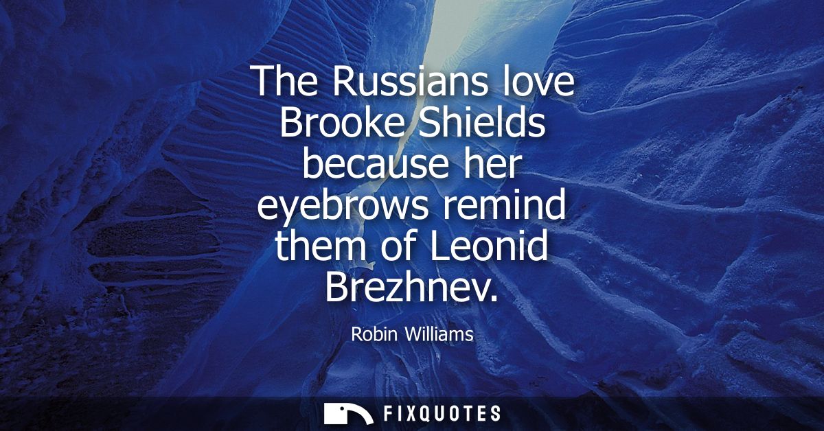 The Russians love Brooke Shields because her eyebrows remind them of Leonid Brezhnev - Robin Williams