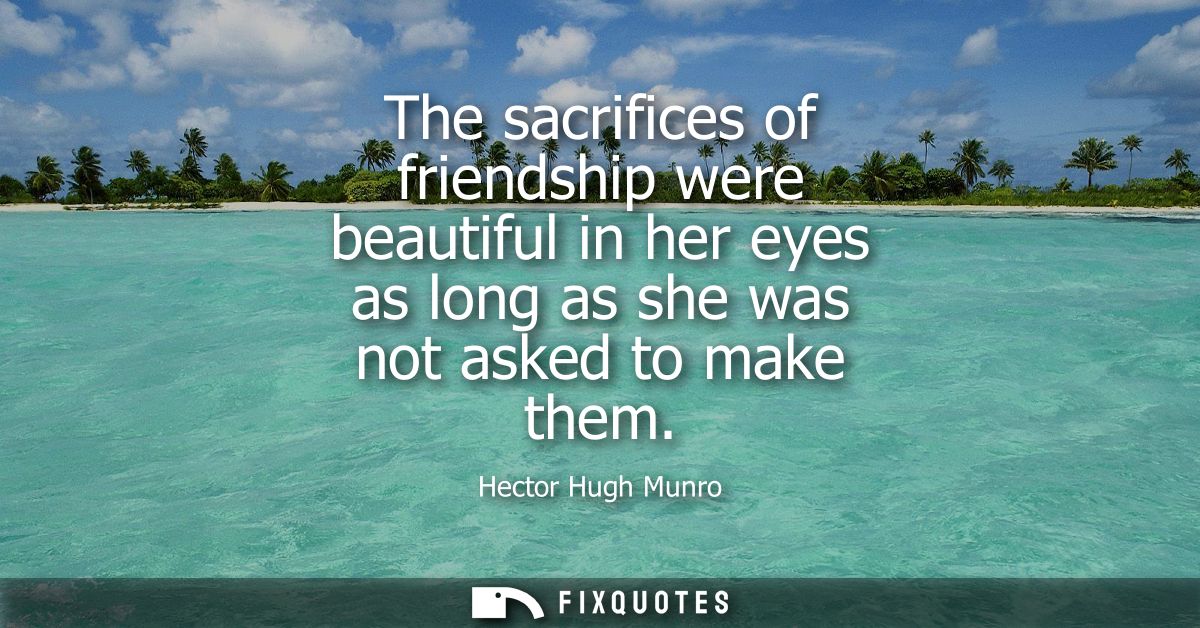 The sacrifices of friendship were beautiful in her eyes as long as she was not asked to make them