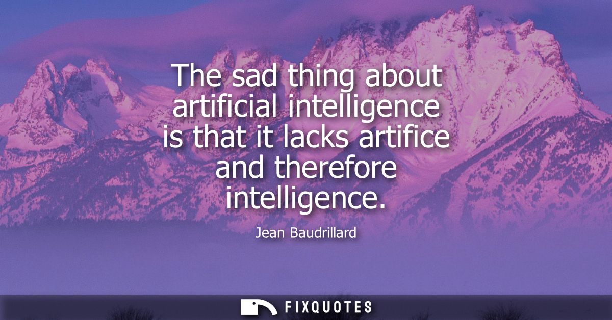 The sad thing about artificial intelligence is that it lacks artifice and therefore intelligence