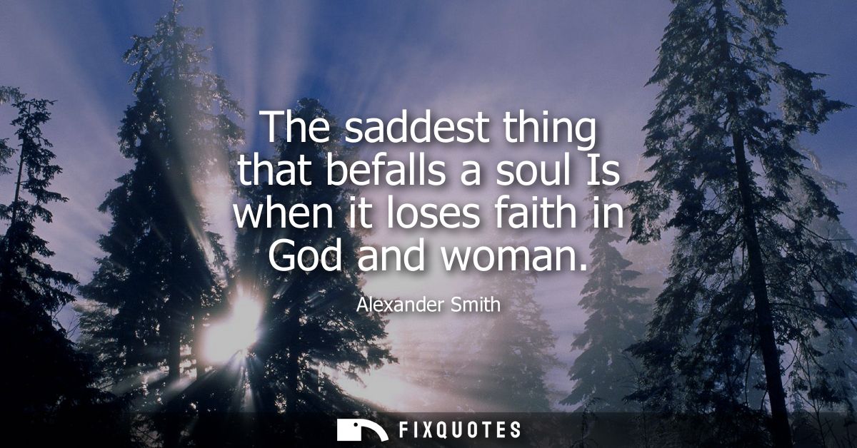 The saddest thing that befalls a soul Is when it loses faith in God and woman