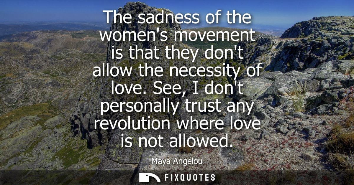 The sadness of the womens movement is that they dont allow the necessity of love. See, I dont personally trust any revol