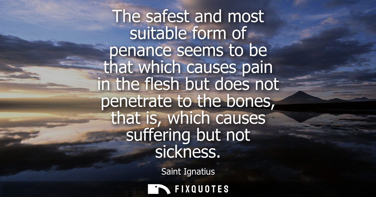 The safest and most suitable form of penance seems to be that which causes pain in the flesh but does not penetrate to t