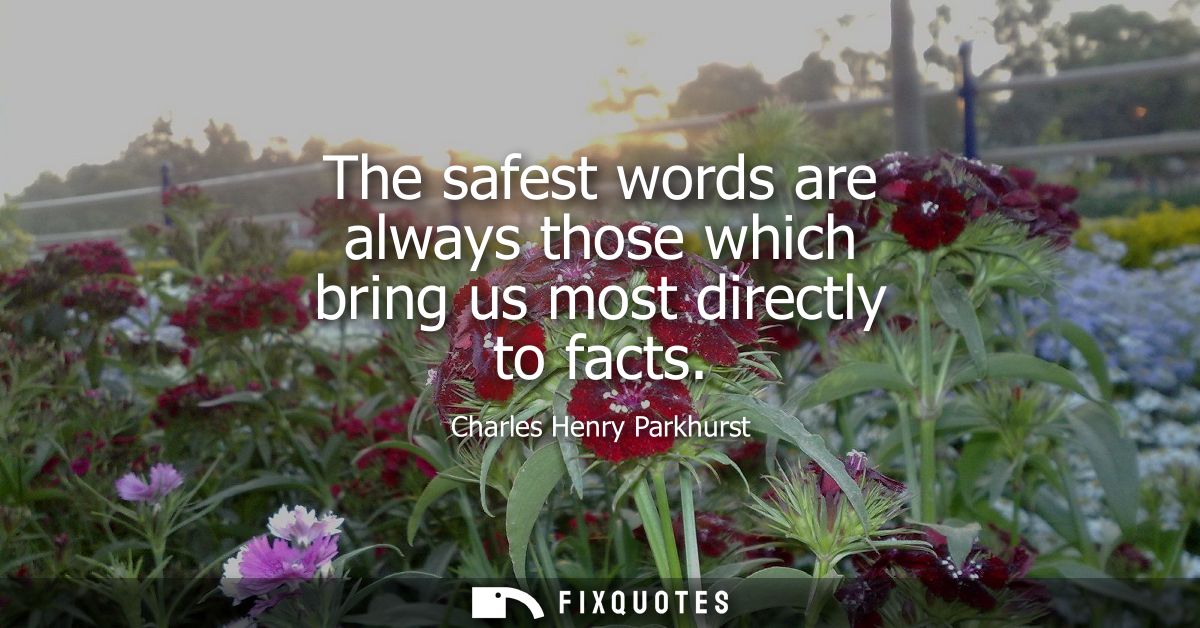 The safest words are always those which bring us most directly to facts - Charles Henry Parkhurst