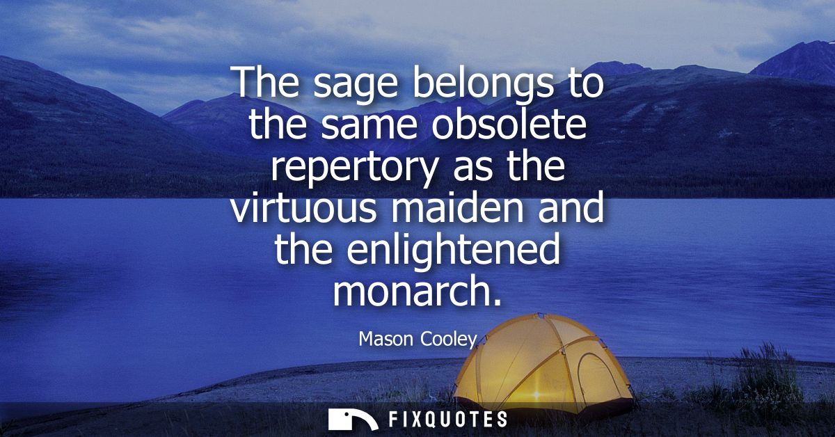 The sage belongs to the same obsolete repertory as the virtuous maiden and the enlightened monarch