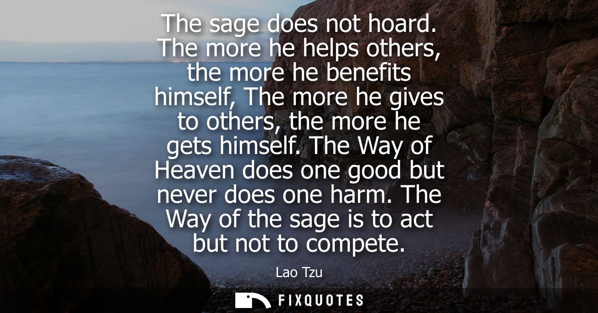 The sage does not hoard. The more he helps others, the more he benefits himself, The more he gives to others, the more h