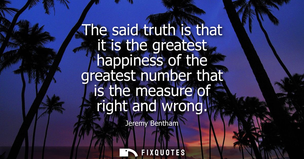 The said truth is that it is the greatest happiness of the greatest number that is the measure of right and wrong