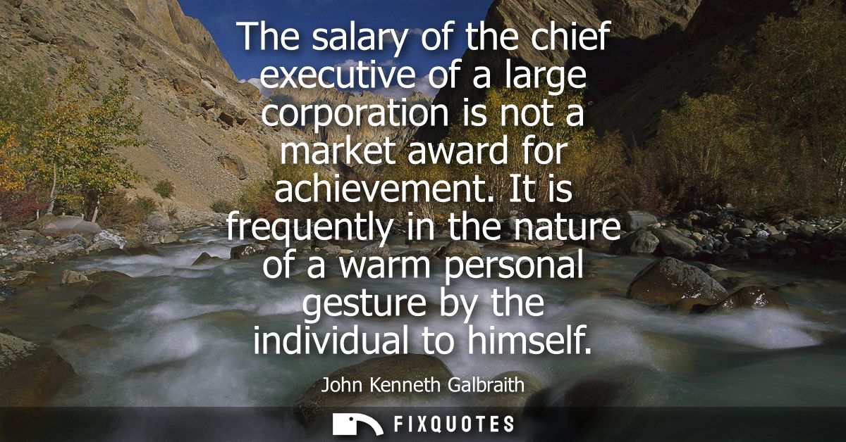 The salary of the chief executive of a large corporation is not a market award for achievement. It is frequently in the 