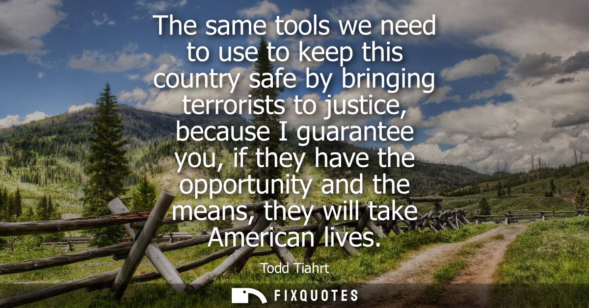 The same tools we need to use to keep this country safe by bringing terrorists to justice, because I guarantee you, if t