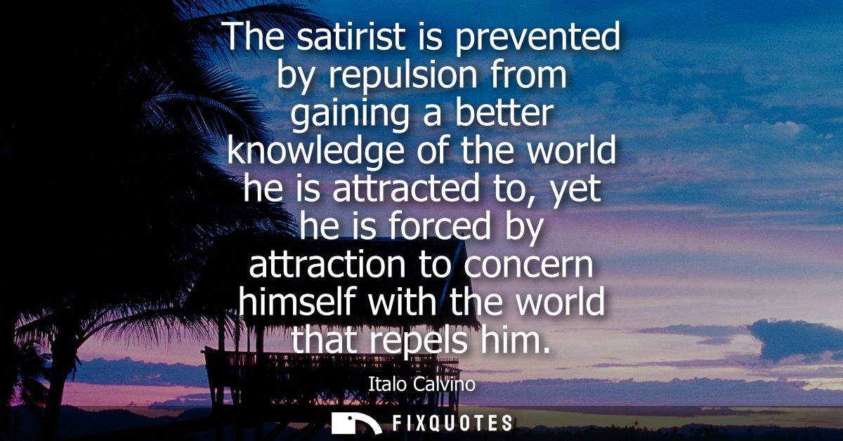 The satirist is prevented by repulsion from gaining a better knowledge of the world he is attracted to, yet he is forced