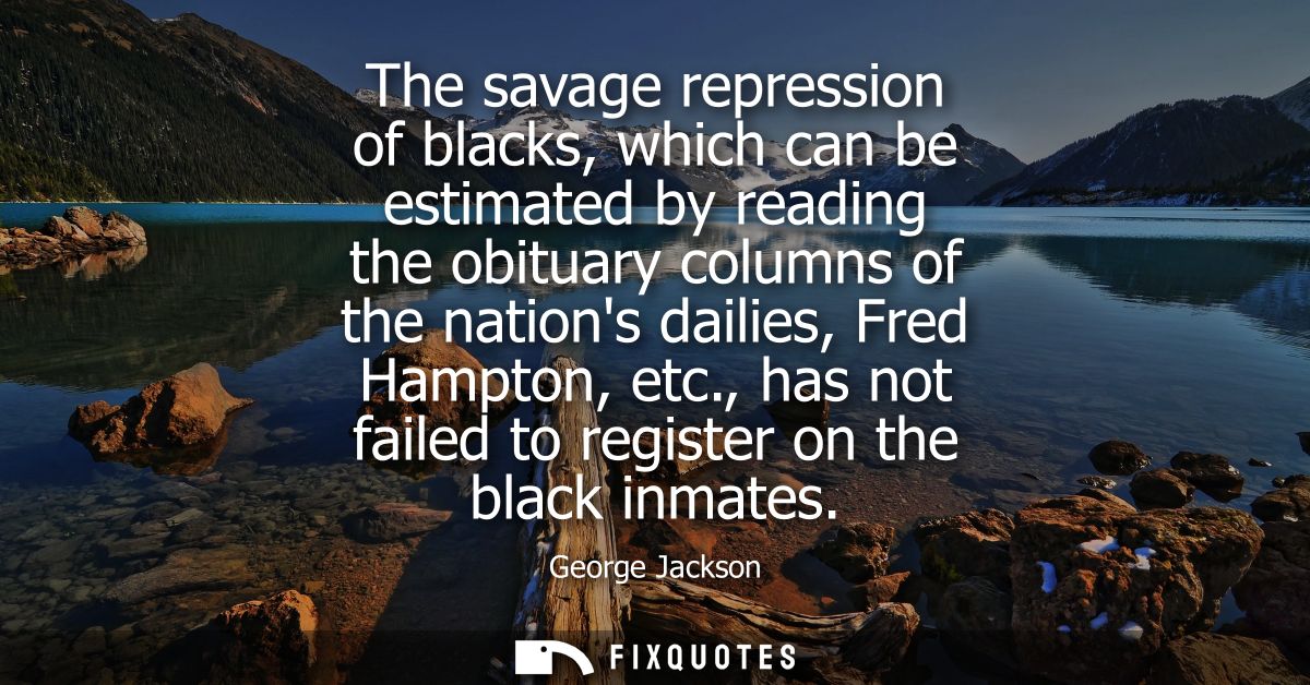 The savage repression of blacks, which can be estimated by reading the obituary columns of the nations dailies, Fred Ham