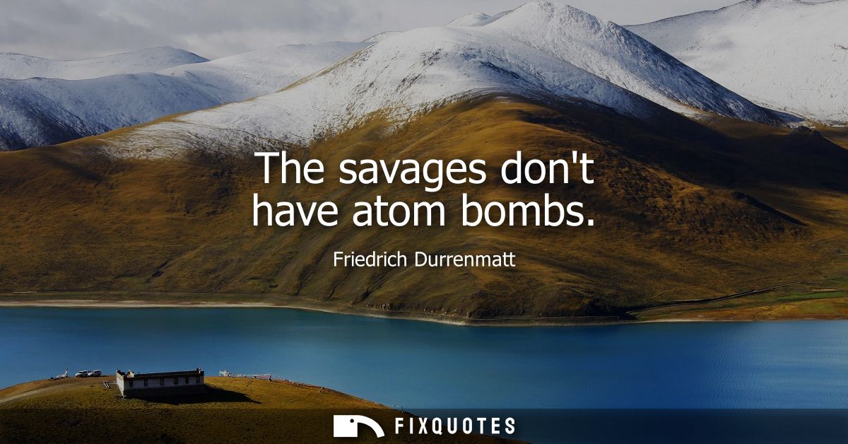 The savages dont have atom bombs