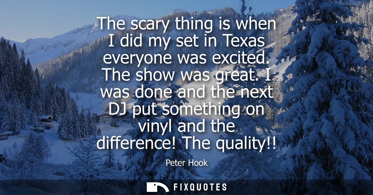 The scary thing is when I did my set in Texas everyone was excited. The show was great. I was done and the next DJ put s