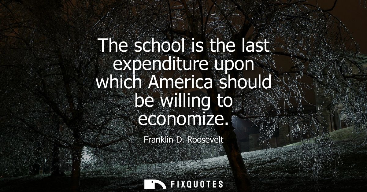 The school is the last expenditure upon which America should be willing to economize