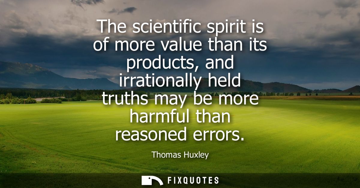 The scientific spirit is of more value than its products, and irrationally held truths may be more harmful than reasoned