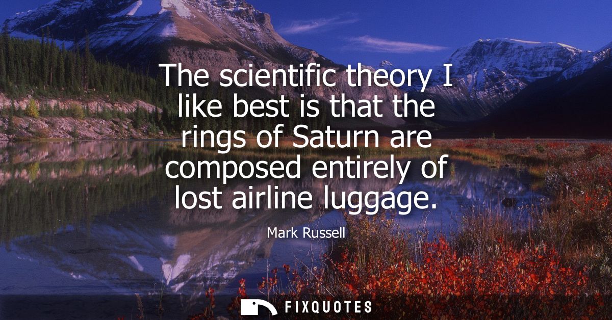The scientific theory I like best is that the rings of Saturn are composed entirely of lost airline luggage