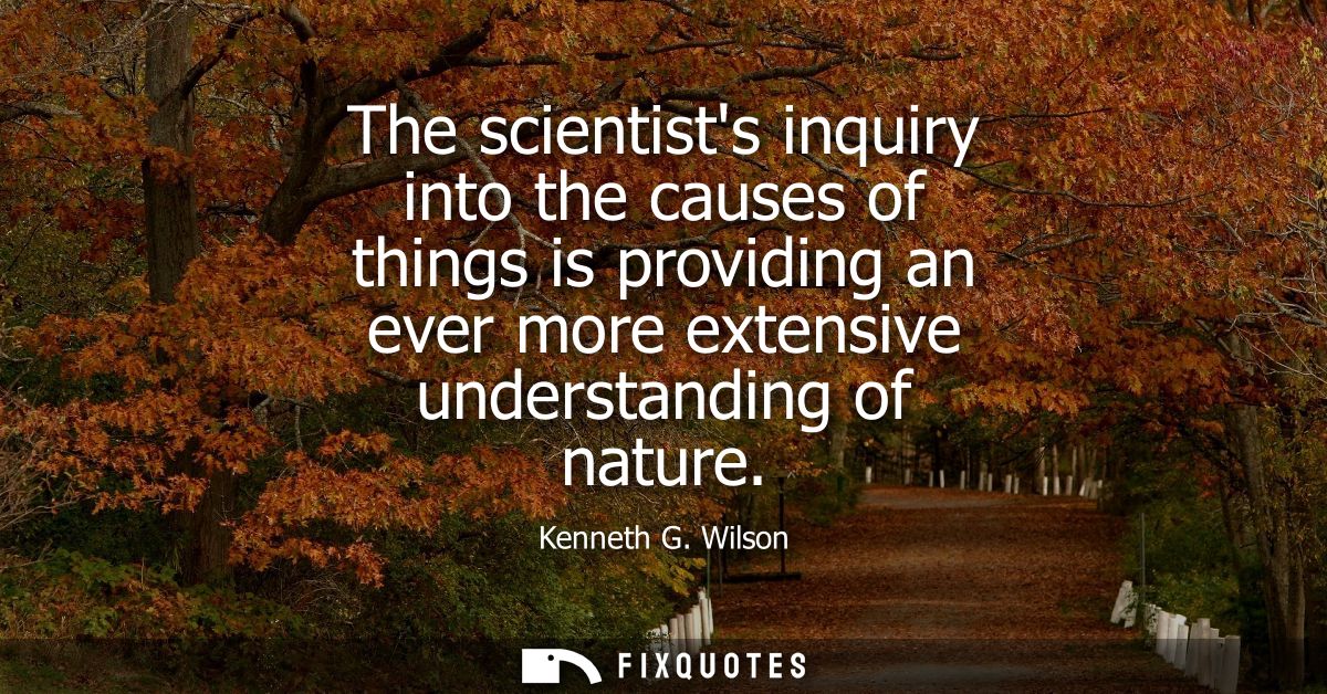 The scientists inquiry into the causes of things is providing an ever more extensive understanding of nature
