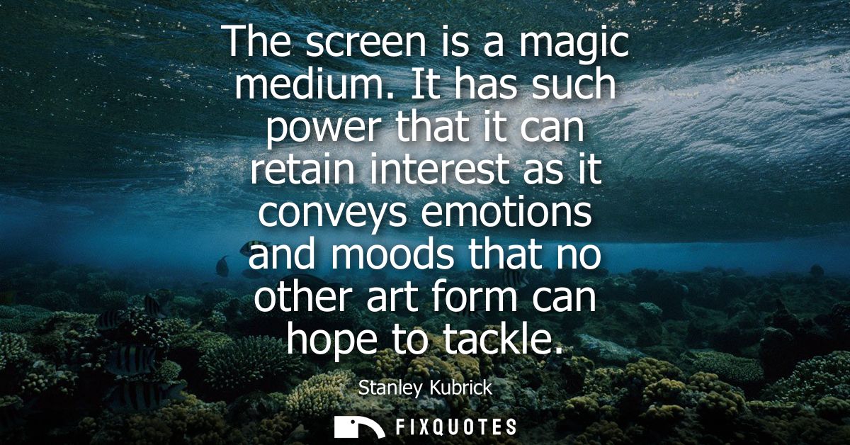 The screen is a magic medium. It has such power that it can retain interest as it conveys emotions and moods that no oth