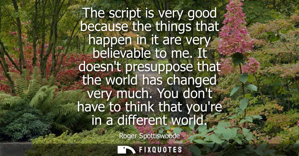 The script is very good because the things that happen in it are very believable to me. It doesnt presuppose that the wo