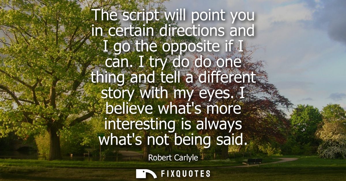 The script will point you in certain directions and I go the opposite if I can. I try do do one thing and tell a differe