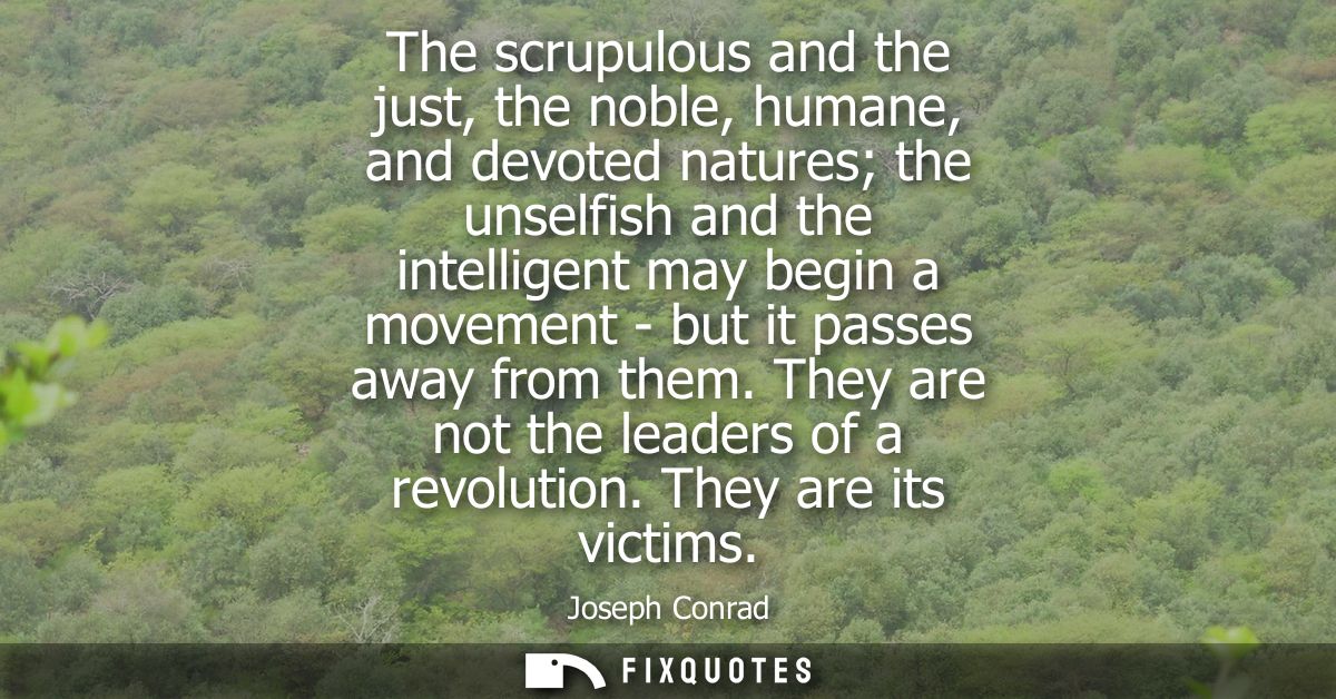 The scrupulous and the just, the noble, humane, and devoted natures the unselfish and the intelligent may begin a moveme