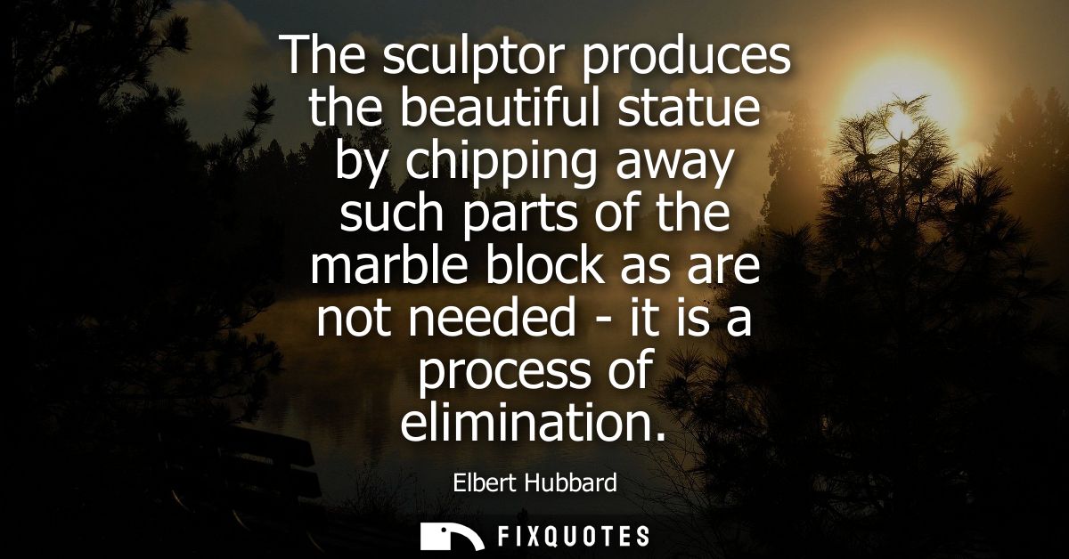 The sculptor produces the beautiful statue by chipping away such parts of the marble block as are not needed - it is a p