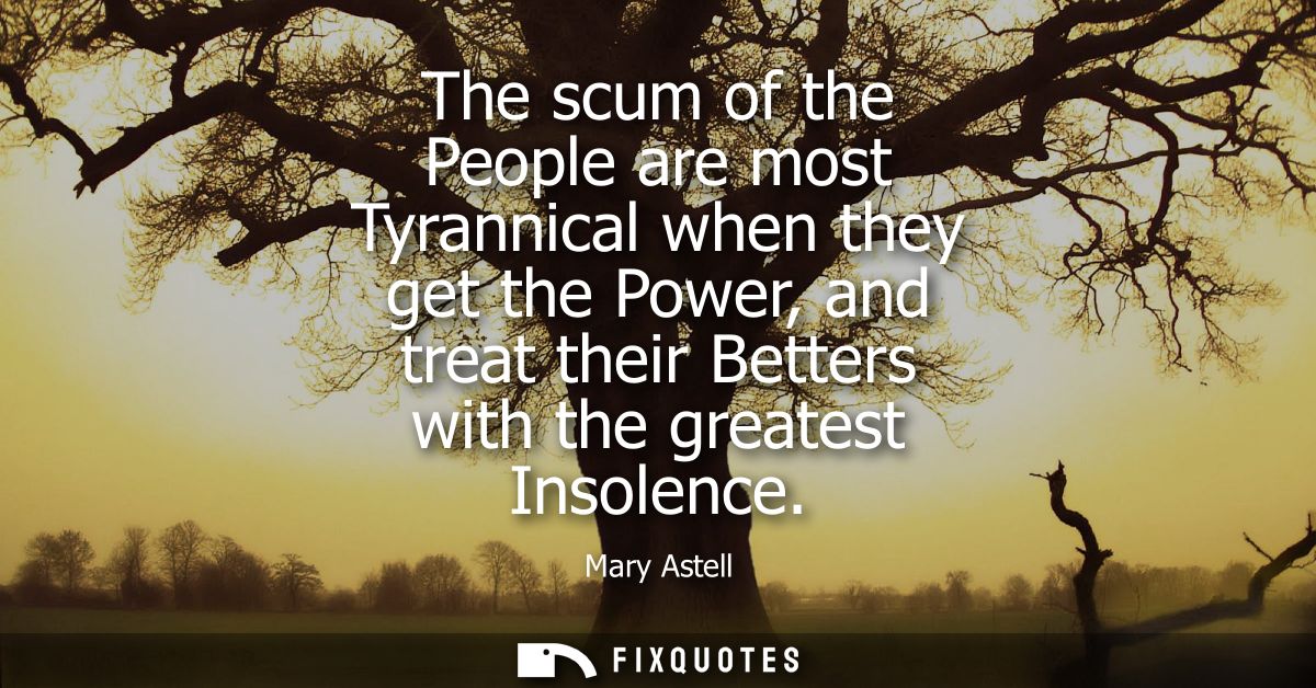 The scum of the People are most Tyrannical when they get the Power, and treat their Betters with the greatest Insolence