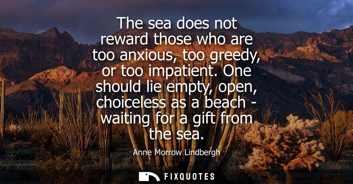 The sea does not reward those who are too anxious, too greedy, or too impatient. One should lie empty, open, choiceless 