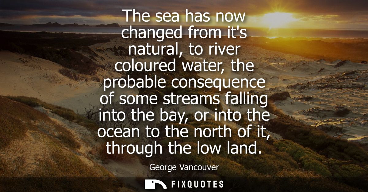 The sea has now changed from its natural, to river coloured water, the probable consequence of some streams falling into