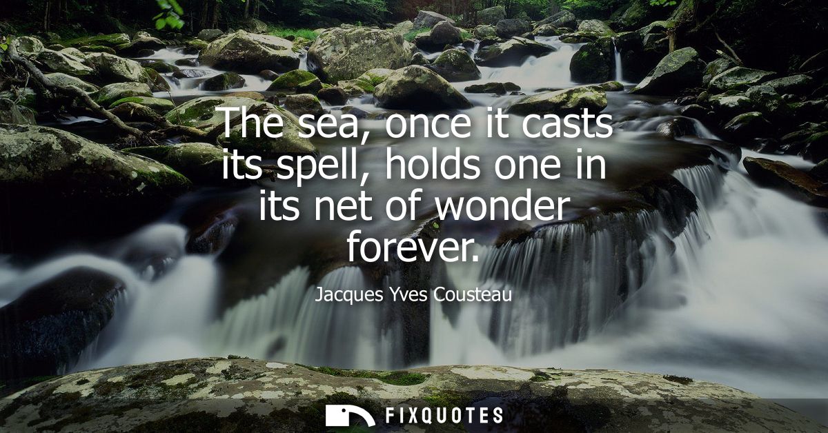 The sea, once it casts its spell, holds one in its net of wonder forever