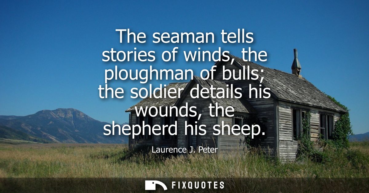 The seaman tells stories of winds, the ploughman of bulls the soldier details his wounds, the shepherd his sheep