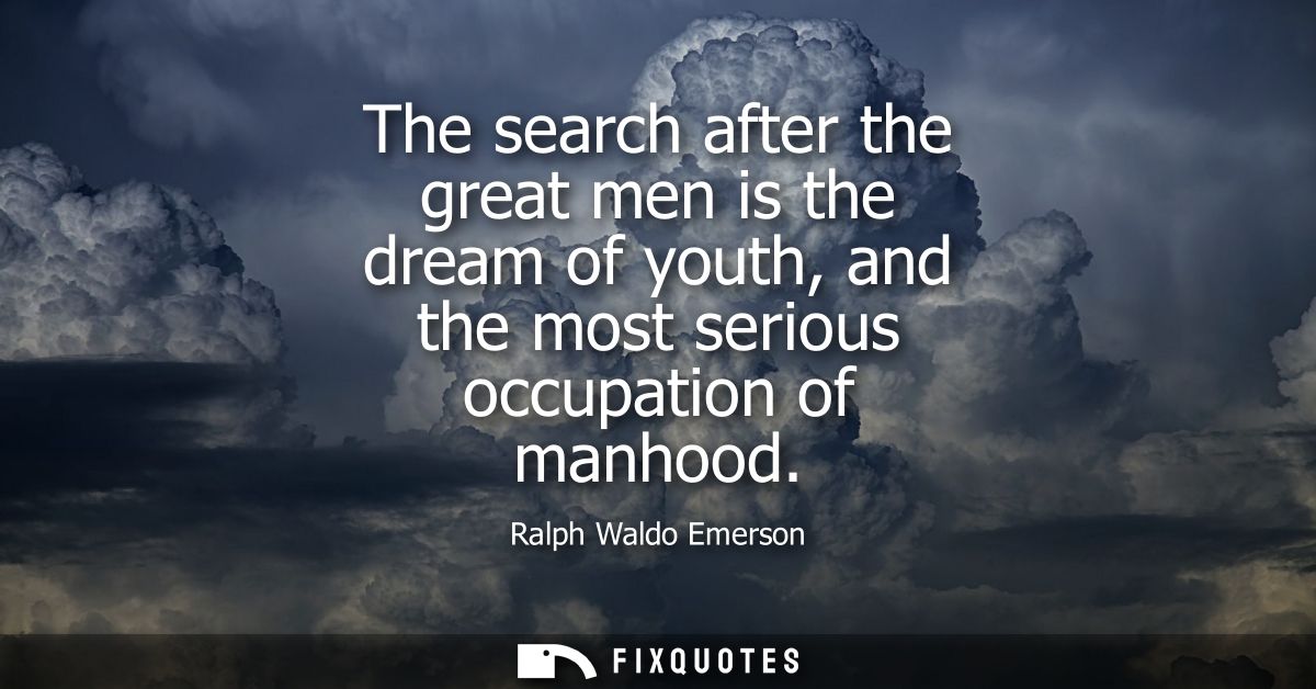 The search after the great men is the dream of youth, and the most serious occupation of manhood