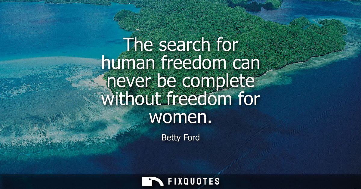 The search for human freedom can never be complete without freedom for women