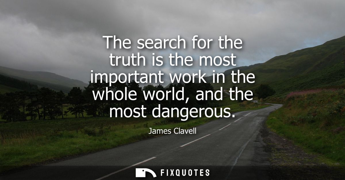 The search for the truth is the most important work in the whole world, and the most dangerous