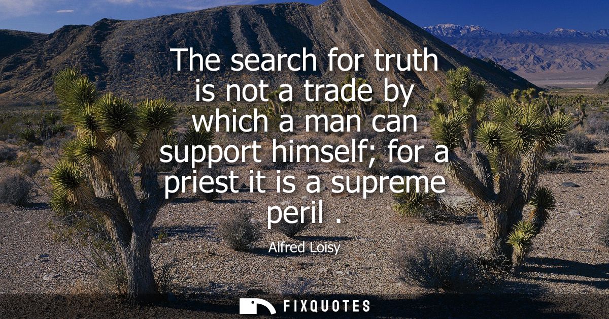 The search for truth is not a trade by which a man can support himself for a priest it is a supreme peril