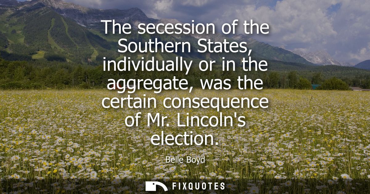The secession of the Southern States, individually or in the aggregate, was the certain consequence of Mr. Lincolns elec