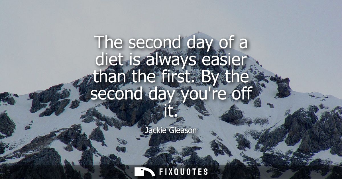 The second day of a diet is always easier than the first. By the second day youre off it