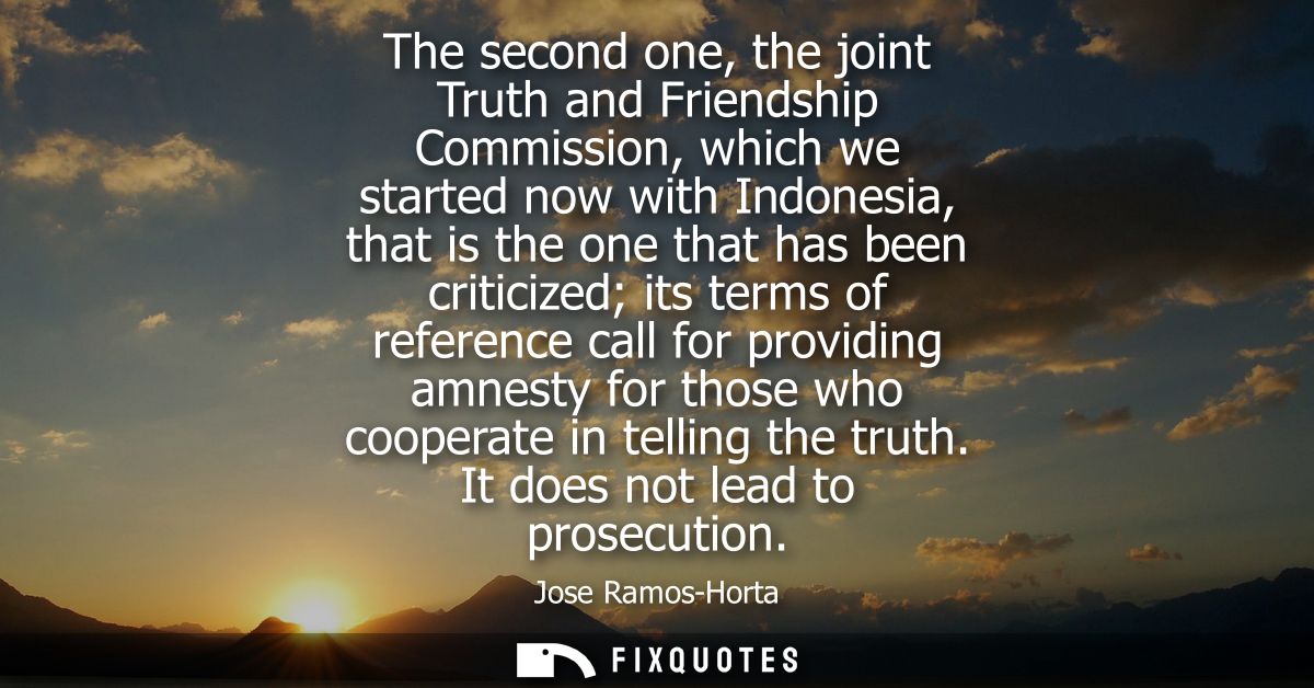 The second one, the joint Truth and Friendship Commission, which we started now with Indonesia, that is the one that has
