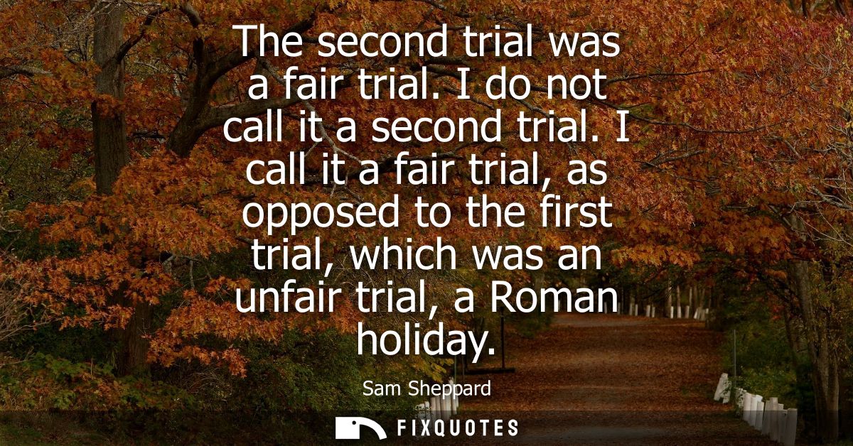 The second trial was a fair trial. I do not call it a second trial. I call it a fair trial, as opposed to the first tria