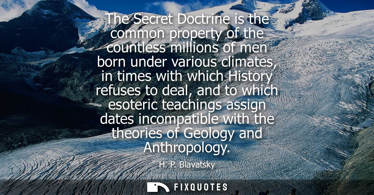 The Secret Doctrine is the common property of the countless millions of men born under various climates, in times with w