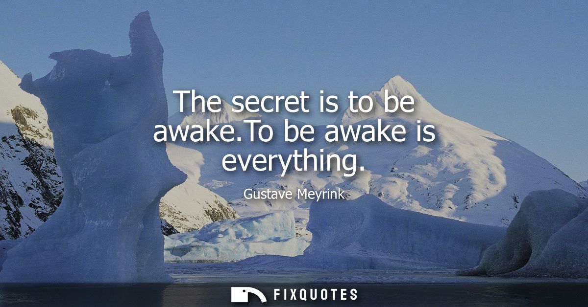 The secret is to be awake.To be awake is everything