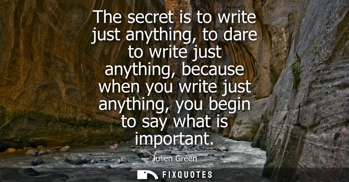 The secret is to write just anything, to dare to write just anything, because when you write just anything, you begin to