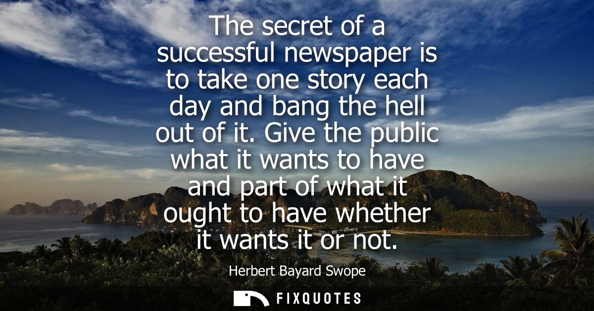 The secret of a successful newspaper is to take one story each day and bang the hell out of it. Give the public what it 