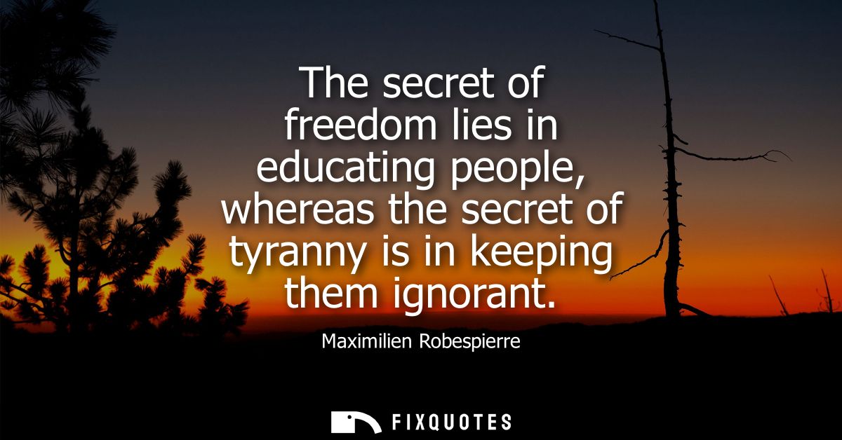 The secret of freedom lies in educating people, whereas the secret of tyranny is in keeping them ignorant
