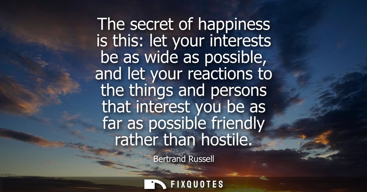 The secret of happiness is this: let your interests be as wide as possible, and let your reactions to the things and per