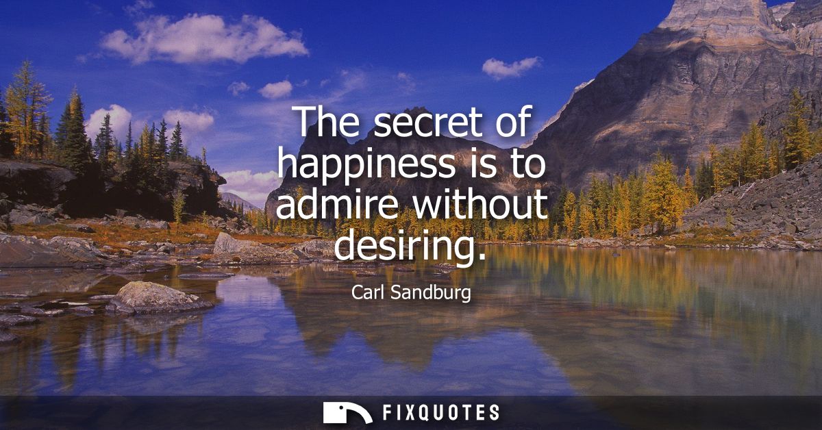 The secret of happiness is to admire without desiring