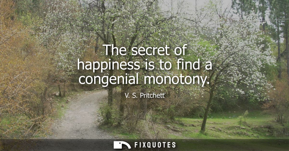 The secret of happiness is to find a congenial monotony