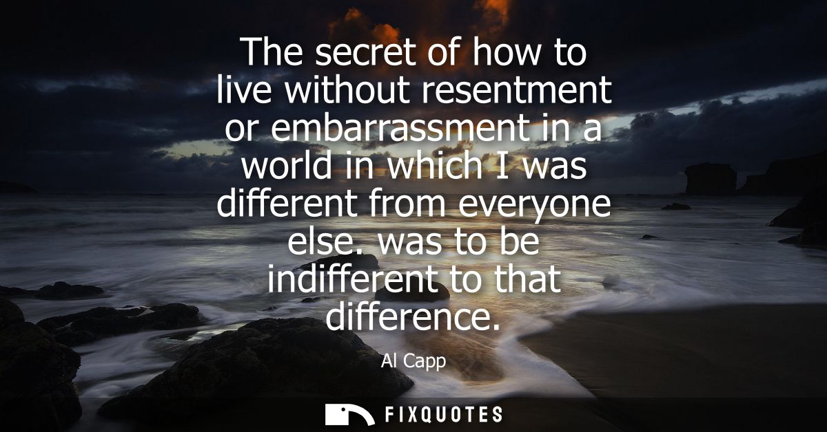 The secret of how to live without resentment or embarrassment in a world in which I was different from everyone else. wa