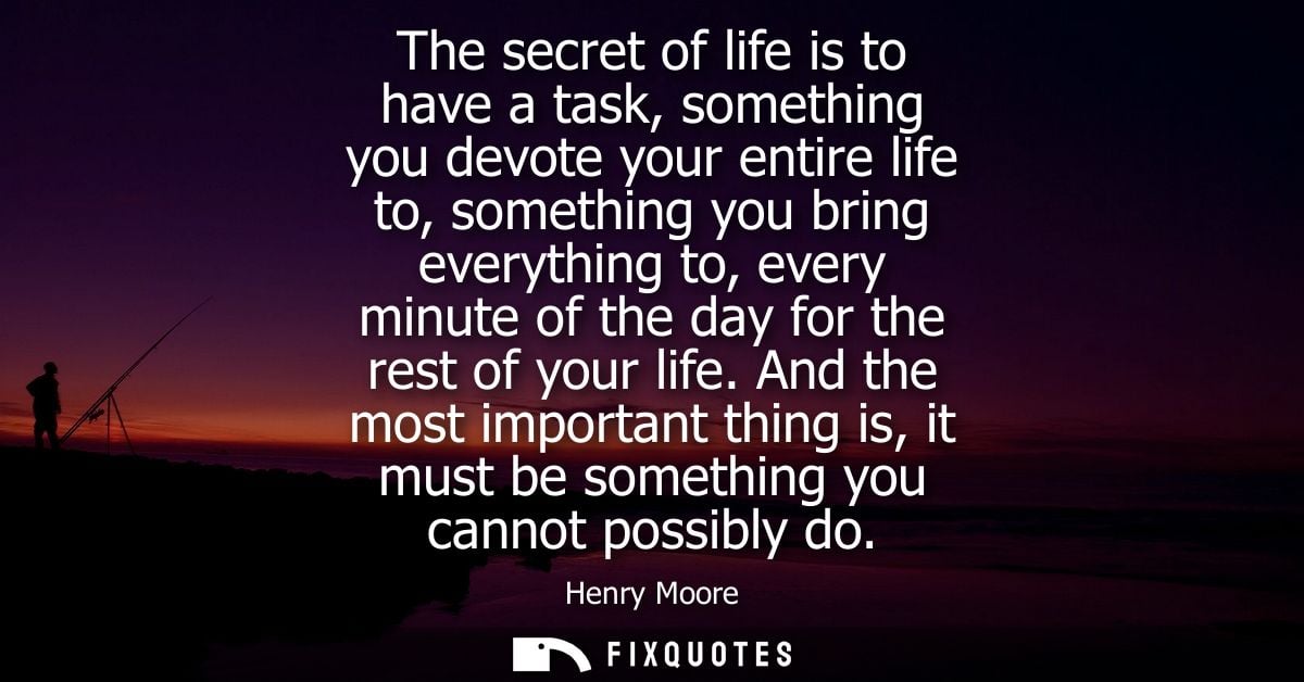 The secret of life is to have a task, something you devote your entire life to, something you bring everything to, every