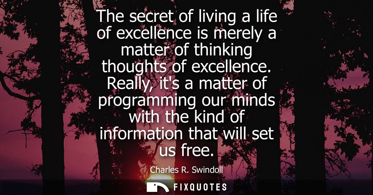 The secret of living a life of excellence is merely a matter of thinking thoughts of excellence. Really, its a matter of
