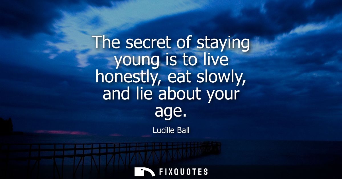 The secret of staying young is to live honestly, eat slowly, and lie about your age